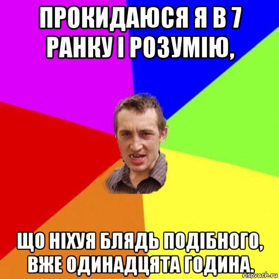 прокидаюся я в 7 ранку і розумію, що ніхуя блядь подібного, вже одинадцята година.