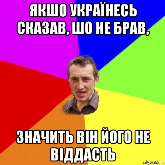 якшо українесь сказав, шо не брав, значить він його не віддасть