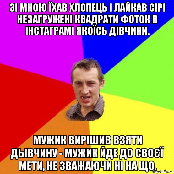 зі мною їхав хлопець і лайкав сірі незагружені квадрати фоток в інстаграмі якоїсь дівчини. мужик вирішив взяти дывчину - мужик йде до своєї мети, не зважаючи ні на що.