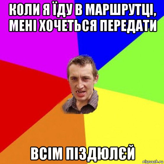 коли я їду в маршрутці, мені хочеться передати всім піздюлєй