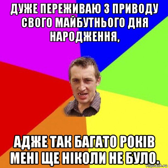дуже переживаю з приводу свого майбутнього дня народження, адже так багато років мені ще ніколи не було.