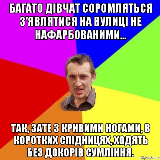 багато дівчат соромляться з'являтися на вулиці не нафарбованими... так, зате з кривими ногами, в коротких спідницях, ходять без докорів сумління.