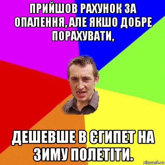 прийшов рахунок за опалення, але якшо добре порахувати, дешевше в єгипет на зиму полетіти.