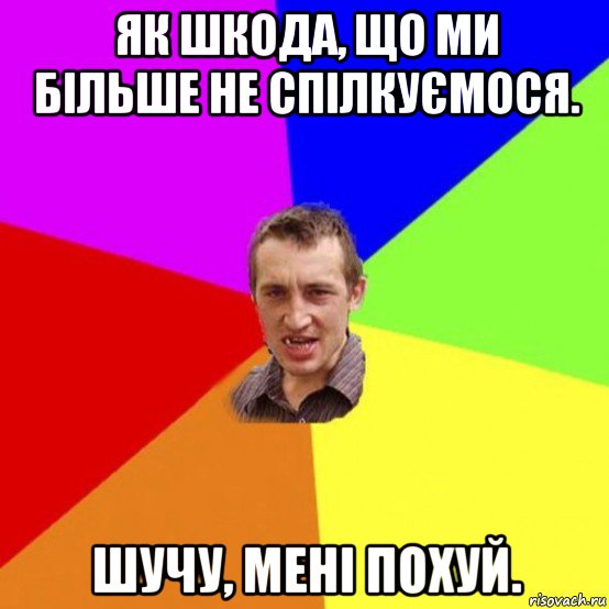 як шкода, що ми більше не спілкуємося. шучу, мені похуй.