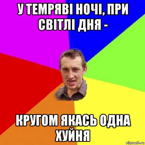 у темряві ночі, при світлі дня - кругом якась одна хуйня