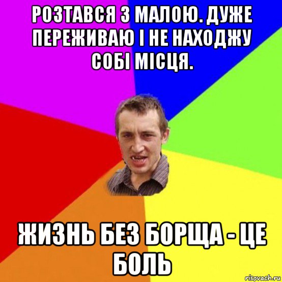 розтався з малою. дуже переживаю і не находжу собі місця. жизнь без борща - це боль