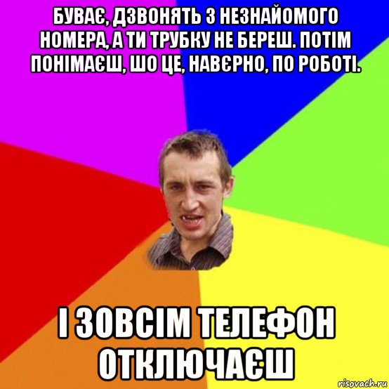 буває, дзвонять з незнайомого номера, а ти трубку не береш. потім понімаєш, шо це, навєрно, по роботі. і зовсім телефон отключаєш