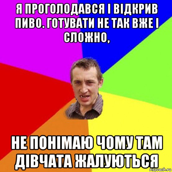 я проголодався і відкрив пиво. готувати не так вже і сложно, не понімаю чому там дівчата жалуються