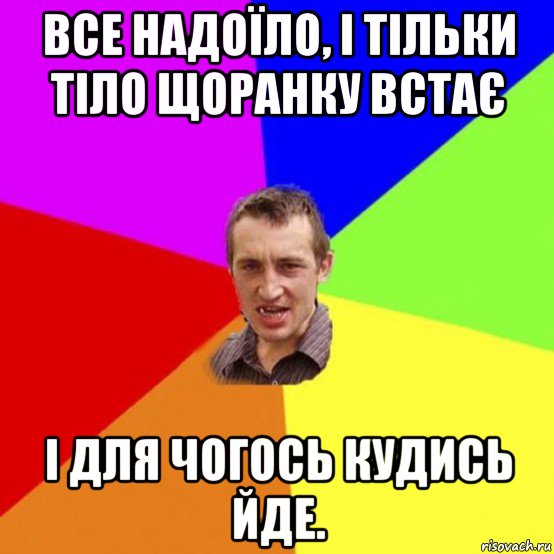все надоїло, і тільки тіло щоранку встає і для чогось кудись йде.