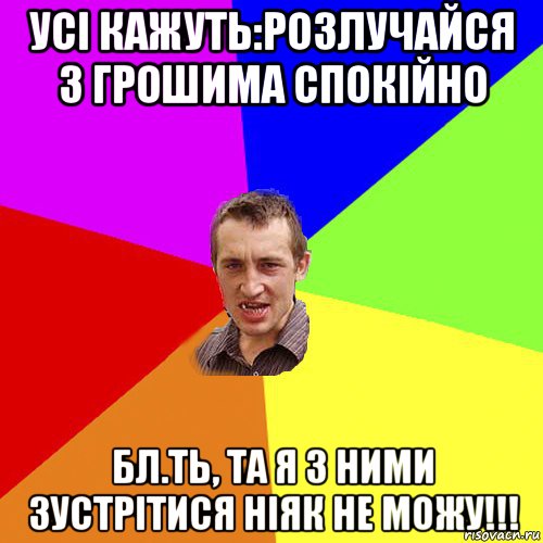 усi кажуть:розлучайся з грошима спокiйно бл.ть, та я з ними зустрiтися нiяк не можу!!!, Мем Чоткий паца