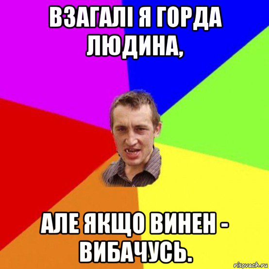 взагалі я горда людина, але якщо винен - вибачусь.