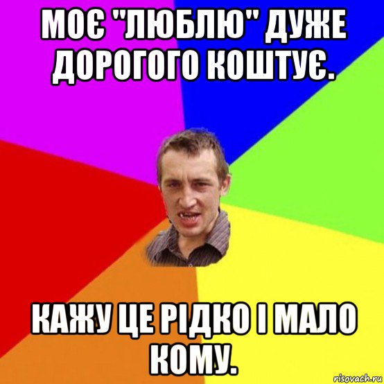 моє "люблю" дуже дорогого коштує. кажу це рідко і мало кому.