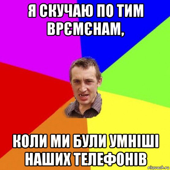 я скучаю по тим врємєнам, коли ми були умніші наших телефонів