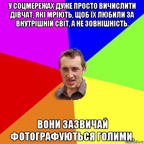 у соцмережах дуже просто вичислити дівчат, які мріють, щоб їх любили за внутрішній світ, а не зовнішність. вони зазвичай фотографуються голими.