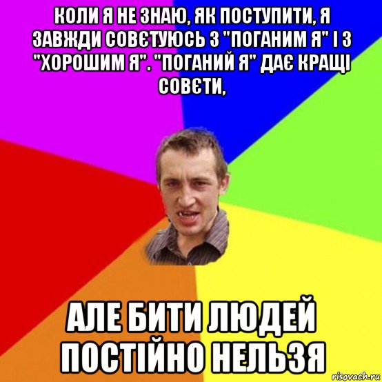 коли я не знаю, як поступити, я завжди совєтуюсь з "поганим я" і з "хорошим я". "поганий я" дає кращі совєти, але бити людей постійно нельзя
