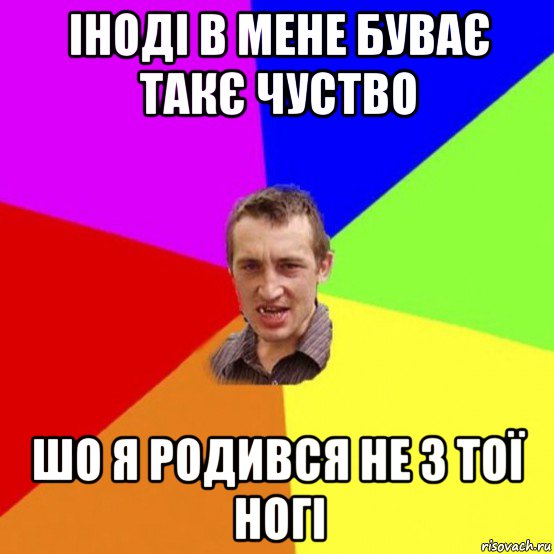 іноді в мене буває такє чуство шо я родився не з тої ногі