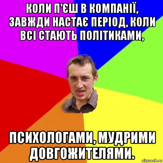 коли п'єш в компанії, завжди настає період, коли всі стають політиками, психологами, мудрими довгожителями.