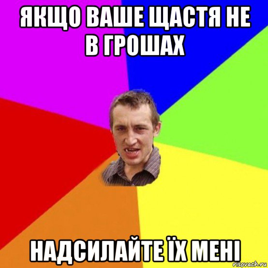 якщо ваше щастя не в грошах надсилайте їх мені