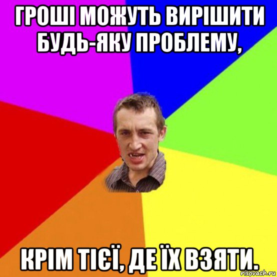 гроші можуть вирішити будь-яку проблему, крім тієї, де їх взяти.