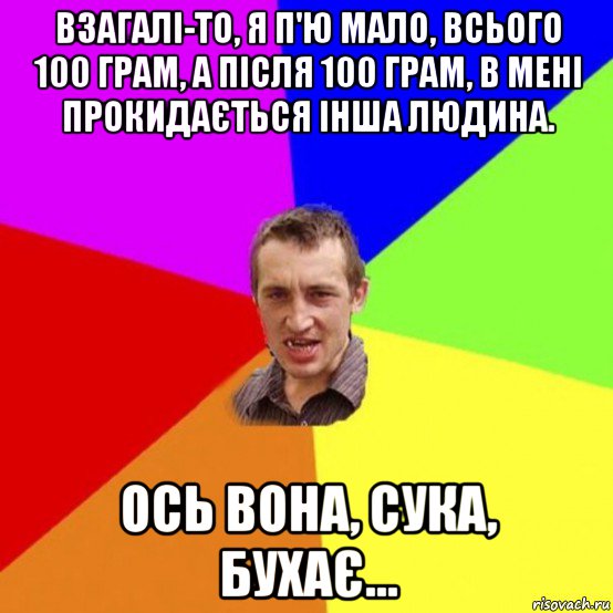 взагалі-то, я п'ю мало, всього 100 грам, а після 100 грам, в мені прокидається інша людина. ось вона, сука, бухає...