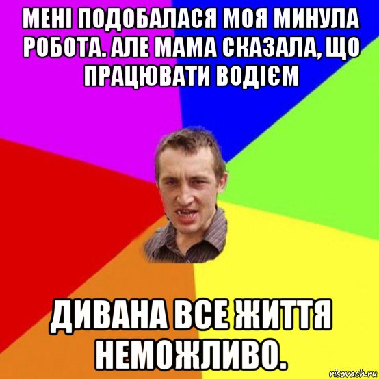 мені подобалася моя минула робота. але мама сказала, що працювати водієм дивана все життя неможливо.