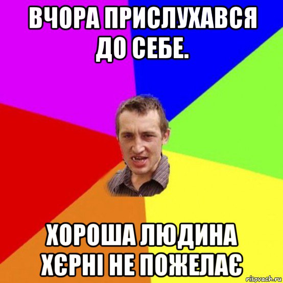 вчора прислухався до себе. хороша людина хєрні не пожелає