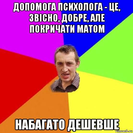 допомога психолога - це, звісно, добре, але покричати матом набагато дешевше