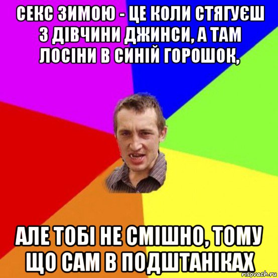 секс зимою - це коли стягуєш з дівчини джинси, а там лосіни в синій горошок, але тобі не смішно, тому що сам в подштаніках