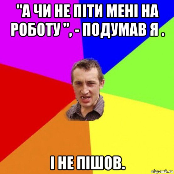 "а чи не піти мені на роботу ", - подумав я . і не пішов.