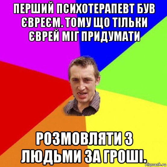 перший психотерапевт був євреєм. тому що тільки єврей міг придумати розмовляти з людьми за гроші.