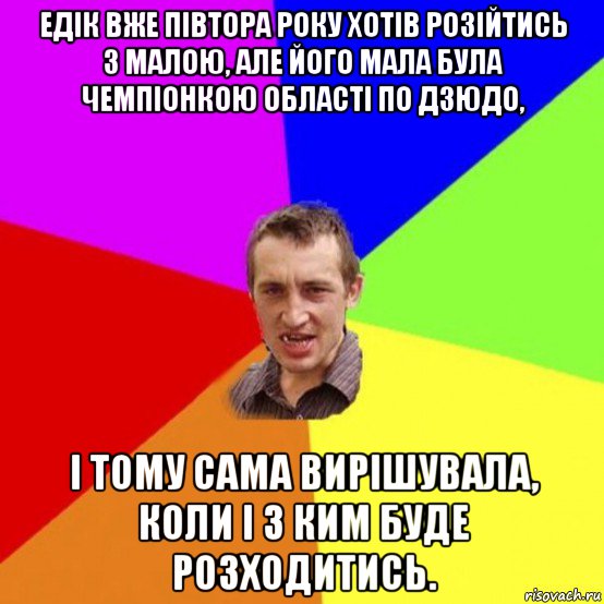 едік вже півтора року хотів розійтись з малою, але його мала була чемпіонкою області по дзюдо, і тому сама вирішувала, коли і з ким буде розходитись.