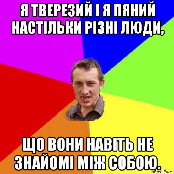 я тверезий і я пяний настільки різні люди, що вони навіть не знайомі між собою.