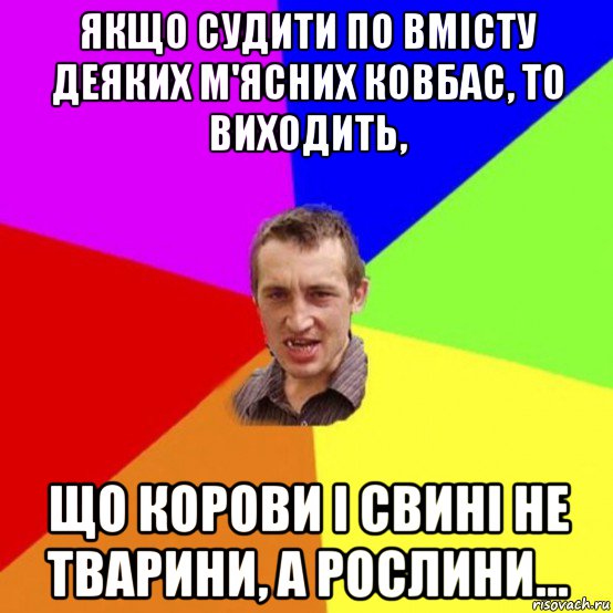 якщо судити по вмісту деяких м'ясних ковбас, то виходить, що корови і свині не тварини, а рослини...
