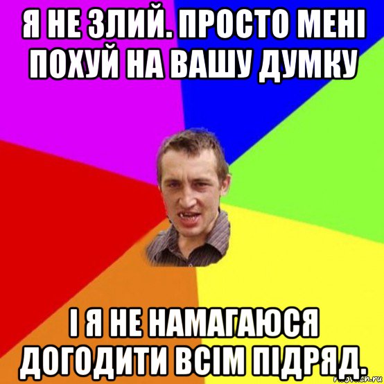 я не злий. просто мені похуй на вашу думку і я не намагаюся догодити всім підряд.