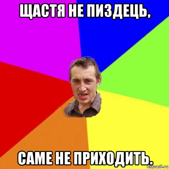 щастя не пиздець, саме не приходить.