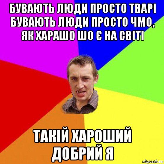 бувають люди просто тварі бувають люди просто чмо, як харашо шо є на світі такій хароший добрий я