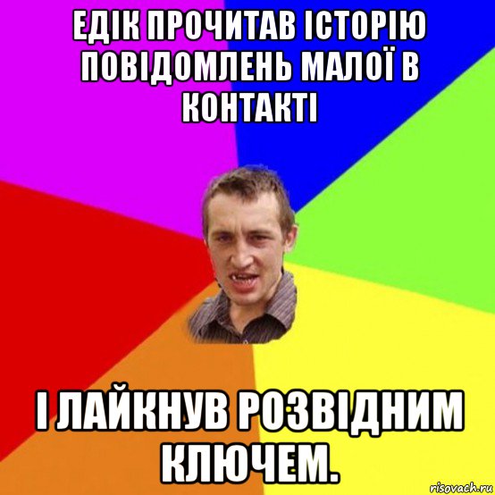 едік прочитав історію повідомлень малої в контакті і лайкнув розвідним ключем.