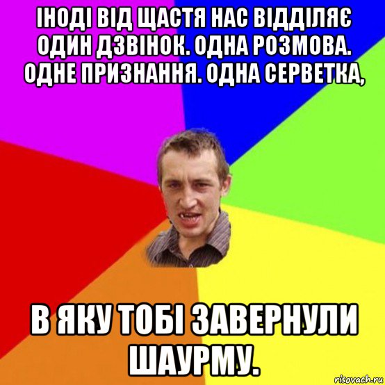іноді від щастя нас відділяє один дзвінок. одна розмова. одне признання. одна серветка, в яку тобі завернули шаурму.