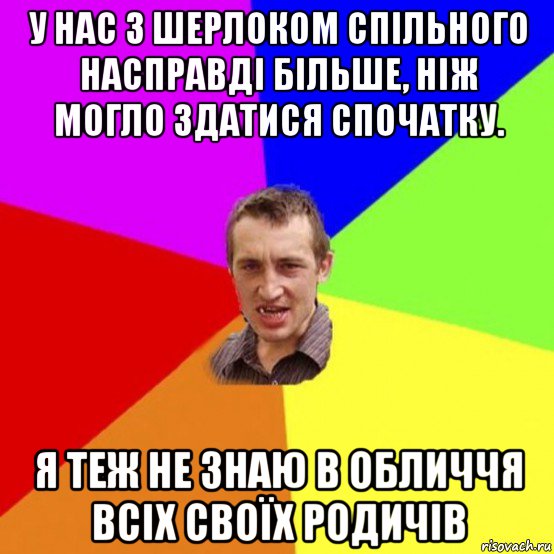 у нас з шерлоком спільного насправді більше, ніж могло здатися спочатку. я теж не знаю в обличчя всіх своїх родичів