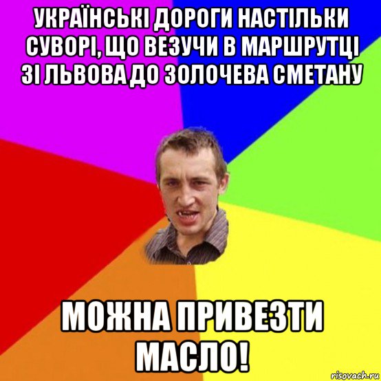українські дороги настільки суворі, що везучи в маршрутці зі львова до золочева сметану можна привезти масло!