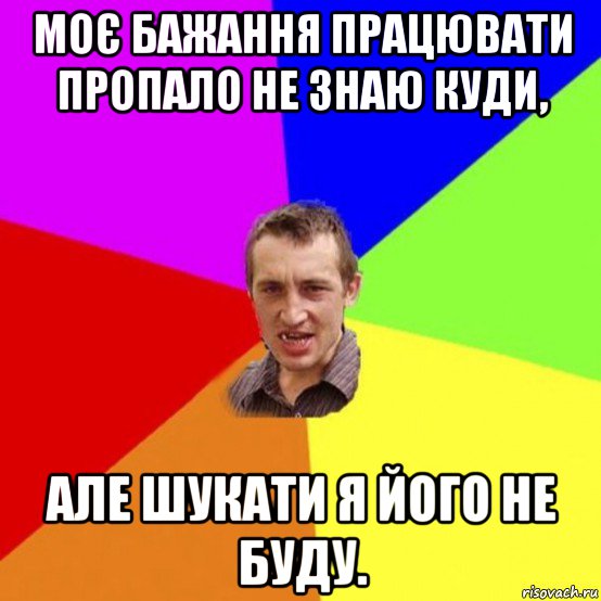 моє бажання працювати пропало не знаю куди, але шукати я його не буду.