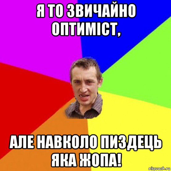 я то звичайно оптиміст, але навколо пиздець яка жопа!
