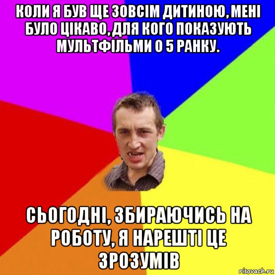 коли я був ще зовсім дитиною, мені було цікаво, для кого показують мультфільми о 5 ранку. сьогодні, збираючись на роботу, я нарешті це зрозумів