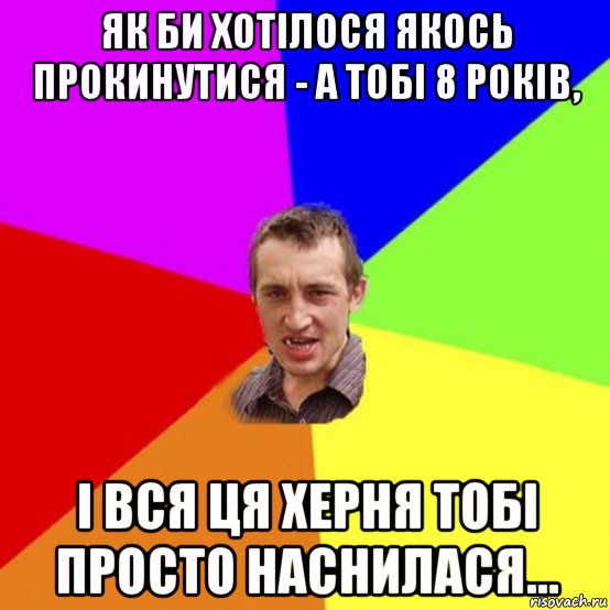 як би хотілося якось прокинутися - а тобі 8 років, і вся ця херня тобі просто наснилася...