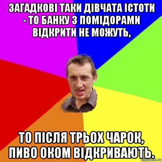 загадкові таки дівчата істоти - то банку з помідорами відкрити не можуть, то після трьох чарок, пиво оком відкривають.
