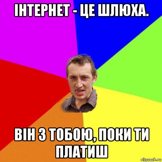 інтернет - це шлюха. він з тобою, поки ти платиш