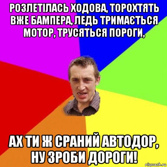 розлетілась ходова, торохтять вже бампера, ледь тримається мотор, трусяться пороги, ах ти ж сраний автодор, ну зроби дороги!