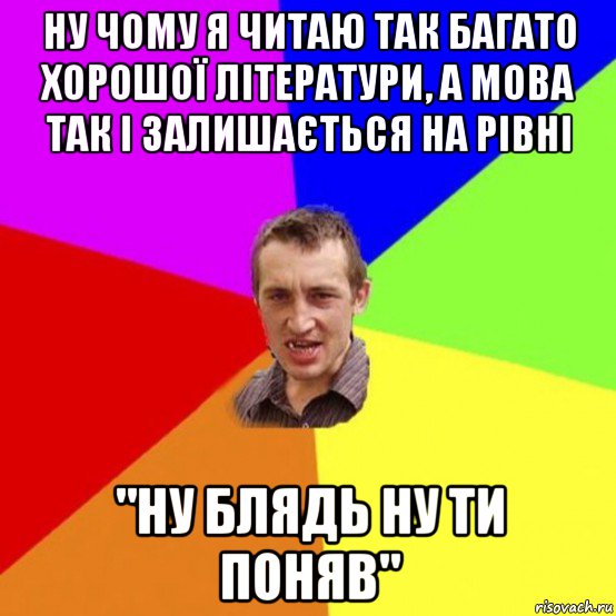 ну чому я читаю так багато хорошої літератури, а мова так і залишається на рівні "ну блядь ну ти поняв"