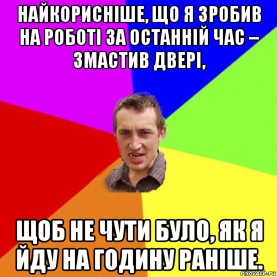 найкорисніше, що я зробив на роботі за останній час – змастив двері, щоб не чути було, як я йду на годину раніше.