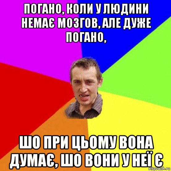 погано, коли у людини немає мозгов, але дуже погано, шо при цьому вона думає, шо вони у неї є